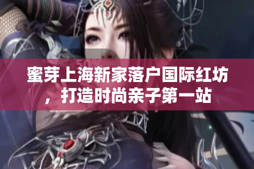 蜜芽上海新家落户国际红坊，打造时尚亲子第一站