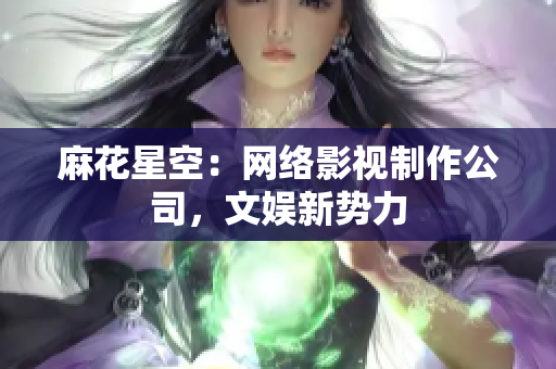 麻花星空：网络影视制作公司，文娱新势力