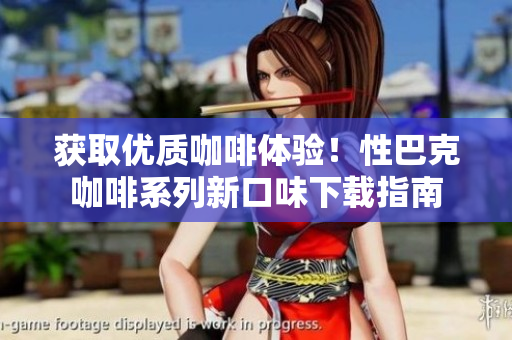 获取优质咖啡体验！性巴克咖啡系列新口味下载指南
