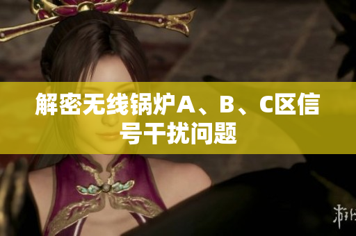 解密无线锅炉A、B、C区信号干扰问题