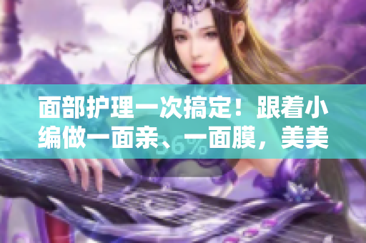 面部护理一次搞定！跟着小编做一面亲、一面膜，美美哒！