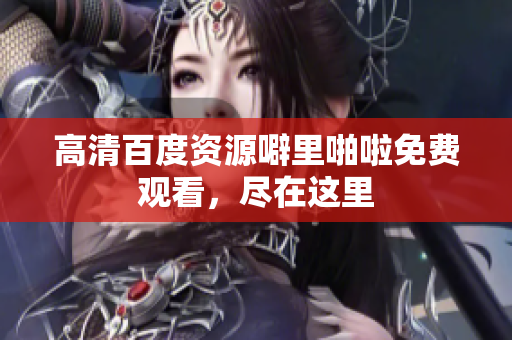 高清百度资源噼里啪啦免费观看，尽在这里