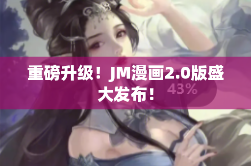 重磅升级！JM漫画2.0版盛大发布！