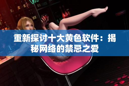 重新探讨十大黄色软件：揭秘网络的禁忌之爱
