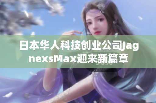 日本华人科技创业公司JagnexsMax迎来新篇章