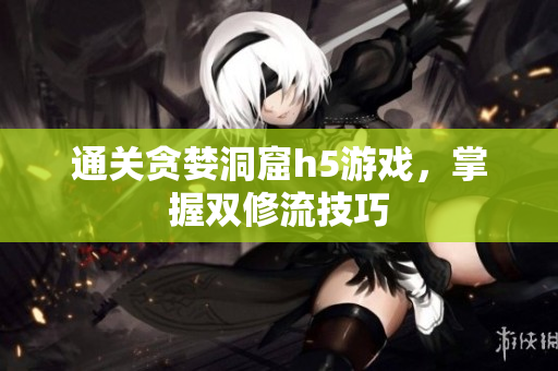 通关贪婪洞窟h5游戏，掌握双修流技巧