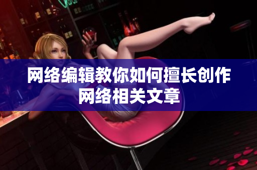 网络编辑教你如何擅长创作网络相关文章