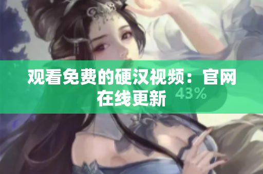 观看免费的硬汉视频：官网在线更新