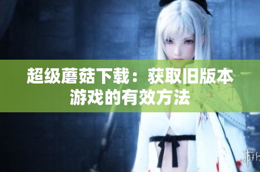 超级蘑菇下载：获取旧版本游戏的有效方法