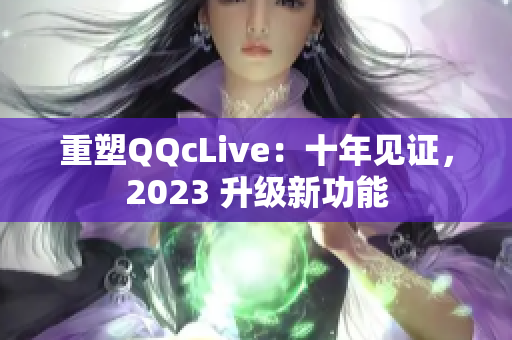 重塑QQcLive：十年见证，2023 升级新功能