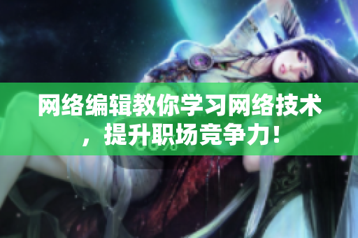 网络编辑教你学习网络技术，提升职场竞争力！