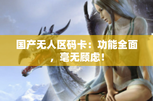 国产无人区码卡：功能全面，毫无顾虑！