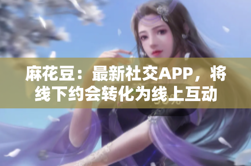 麻花豆：最新社交APP，将线下约会转化为线上互动