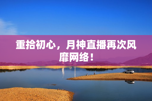 重拾初心，月神直播再次风靡网络！