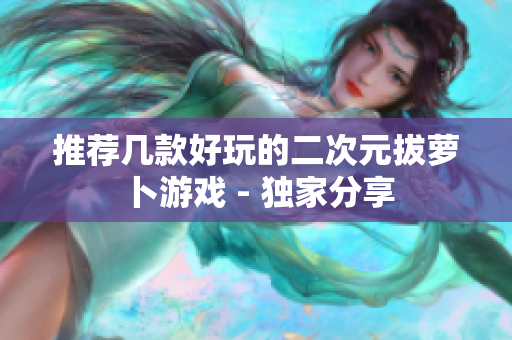 推荐几款好玩的二次元拔萝卜游戏 - 独家分享