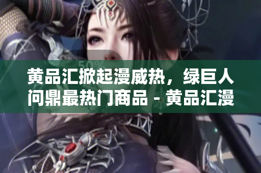 黄品汇掀起漫威热，绿巨人问鼎最热门商品 - 黄品汇漫威热卖，绿巨人夺得最热商品桂冠