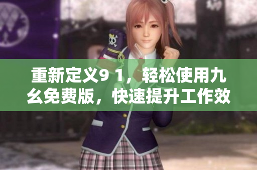 重新定义9 1，轻松使用九幺免费版，快速提升工作效率