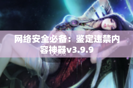 网络安全必备：鉴定违禁内容神器v3.9.9