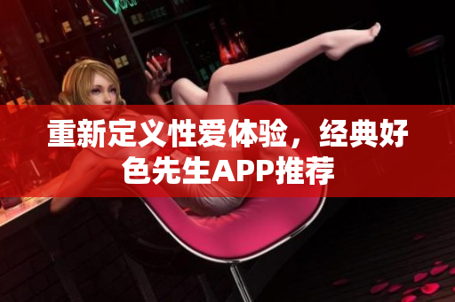重新定义性爱体验，经典好色先生APP推荐