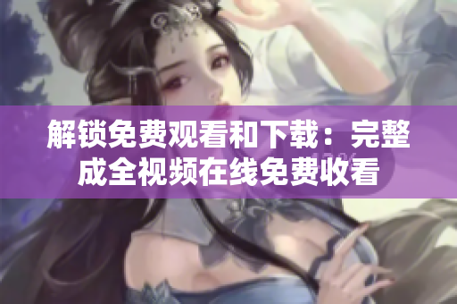 解锁免费观看和下载：完整成全视频在线免费收看