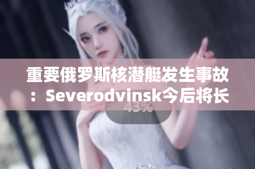 重要俄罗斯核潜艇发生事故：Severodvinsk今后将长时间停留在码头