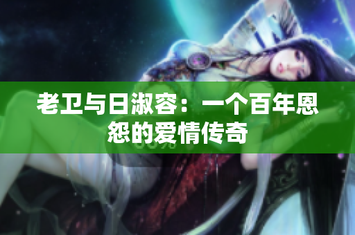 老卫与日淑容：一个百年恩怨的爱情传奇