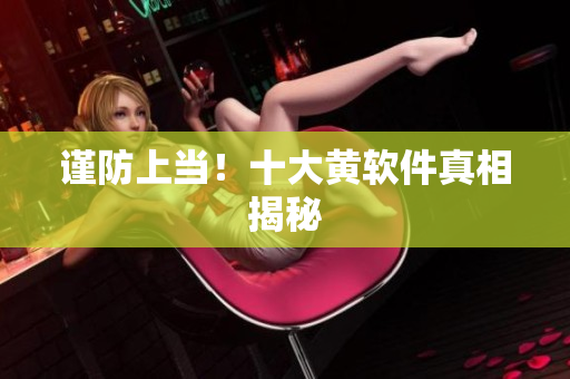 谨防上当！十大黄软件真相揭秘
