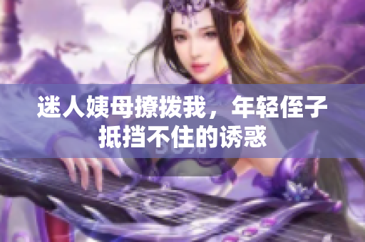 迷人姨母撩拨我，年轻侄子抵挡不住的诱惑