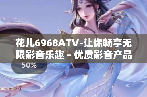 花儿6968ATV-让你畅享无限影音乐趣 - 优质影音产品推荐