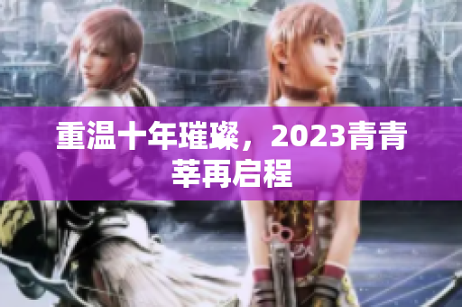 重温十年璀璨，2023青青莘再启程