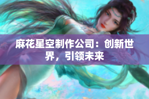 麻花星空制作公司：创新世界，引领未来