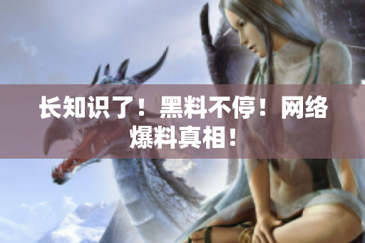 长知识了！黑料不停！网络爆料真相！