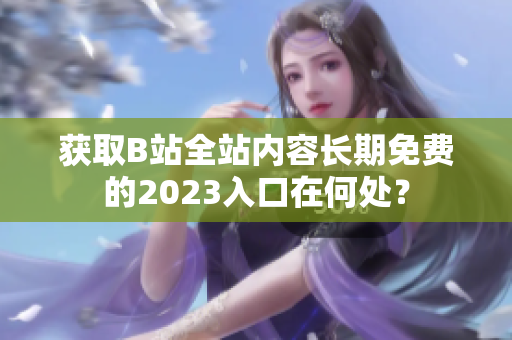 获取B站全站内容长期免费的2023入口在何处？