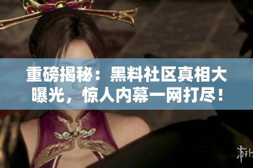 重磅揭秘：黑料社区真相大曝光，惊人内幕一网打尽！