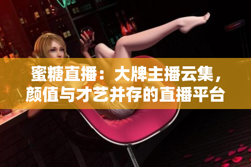 蜜糖直播：大牌主播云集，颜值与才艺并存的直播平台