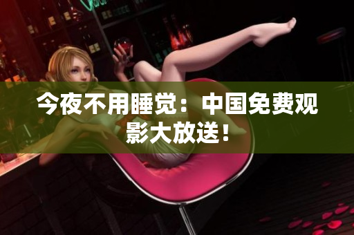 今夜不用睡觉：中国免费观影大放送！