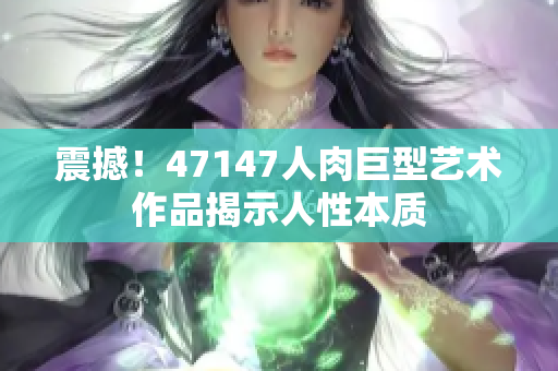 震撼！47147人肉巨型艺术作品揭示人性本质