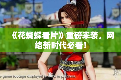 《花蝴蝶看片》重磅来袭，网络新时代必看！