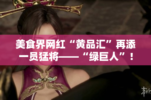 美食界网红“黄品汇”再添一员猛将——“绿巨人”！
