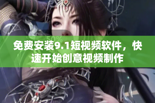 免费安装9.1短视频软件，快速开始创意视频制作