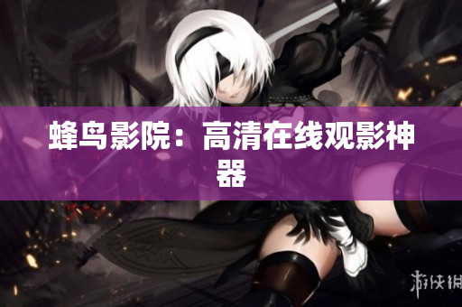蜂鸟影院：高清在线观影神器