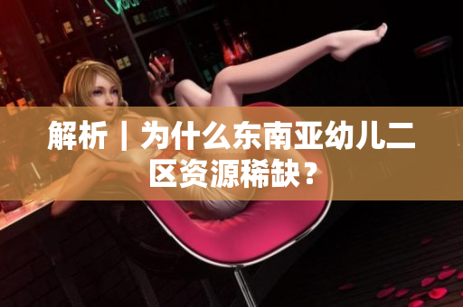 解析｜为什么东南亚幼儿二区资源稀缺？