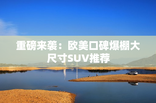重磅来袭：欧美口碑爆棚大尺寸SUV推荐