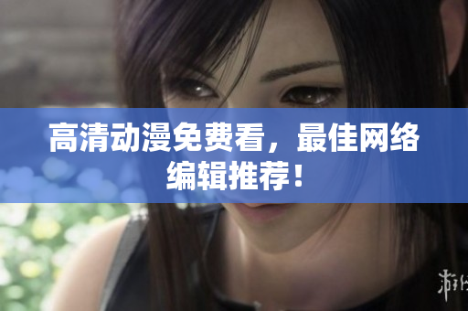 高清动漫免费看，最佳网络编辑推荐！