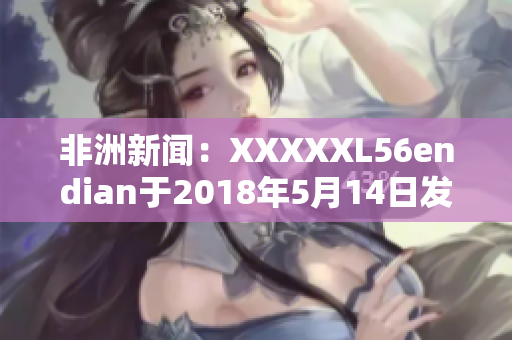 非洲新闻：XXXXXL56endian于2018年5月14日发布