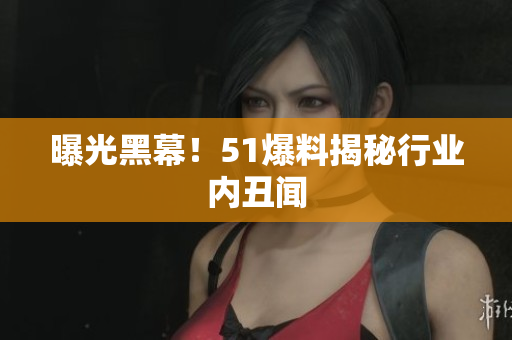 曝光黑幕！51爆料揭秘行业内丑闻