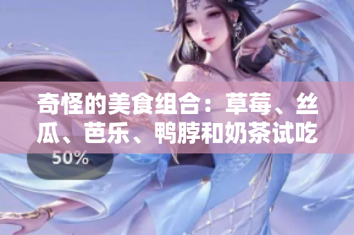 奇怪的美食组合：草莓、丝瓜、芭乐、鸭脖和奶茶试吃反应