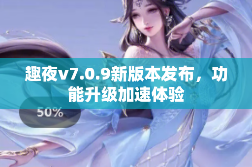 趣夜v7.0.9新版本发布，功能升级加速体验