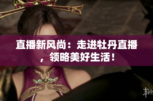 直播新风尚：走进牡丹直播，领略美好生活！