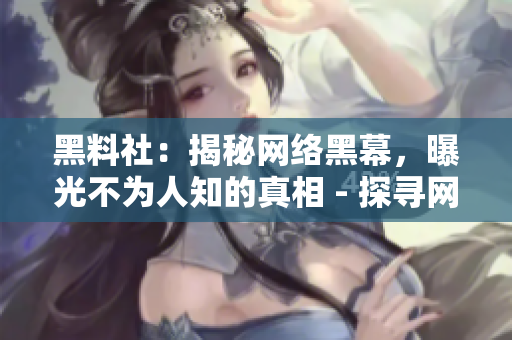 黑料社：揭秘网络黑幕，曝光不为人知的真相 - 探寻网络黑幕，黑料社独家曝光真相